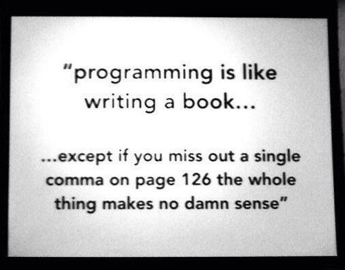Programming is like writing a book, except a missing comma on page 126 breaks everything